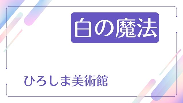 白の魔法 ひろしま美術館